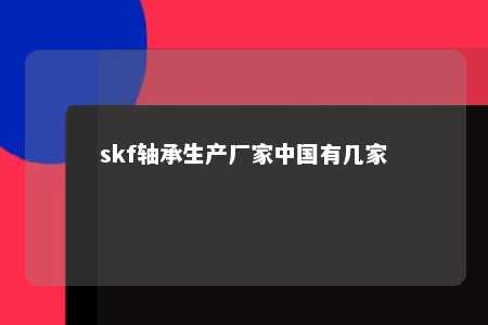 skf轴承生产厂家中国有几家 